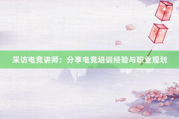 采访电竞讲师：分享电竞培训经验与职业规划