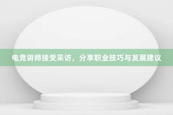 电竞讲师接受采访，分享职业技巧与发展建议