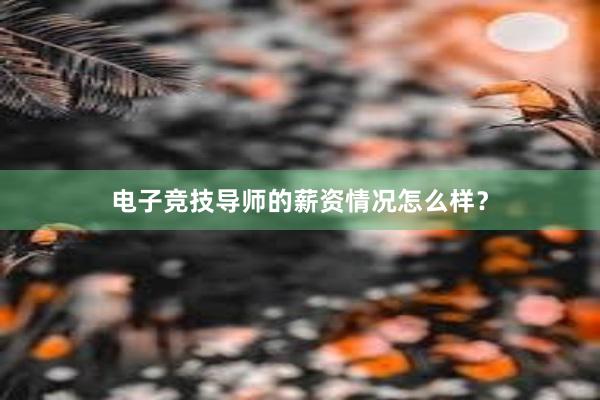 电子竞技导师的薪资情况怎么样？