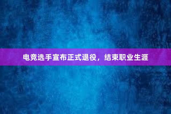 电竞选手宣布正式退役，结束职业生涯