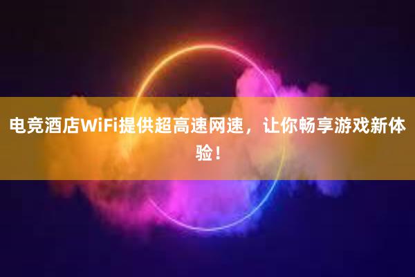 电竞酒店WiFi提供超高速网速，让你畅享游戏新体验！