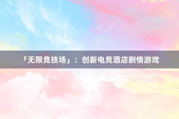 「无限竞技场」：创新电竞酒店剧情游戏