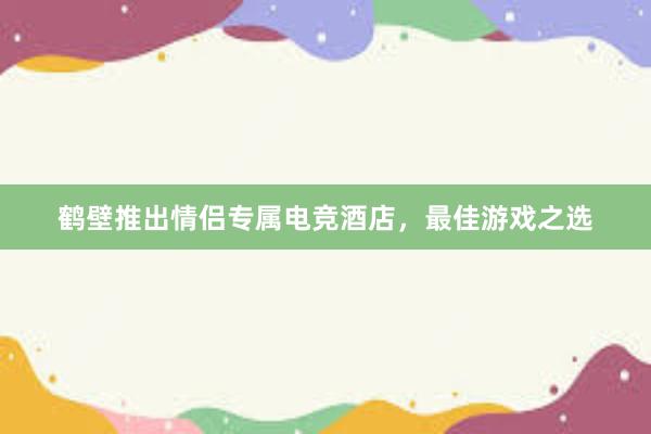 鹤壁推出情侣专属电竞酒店，最佳游戏之选