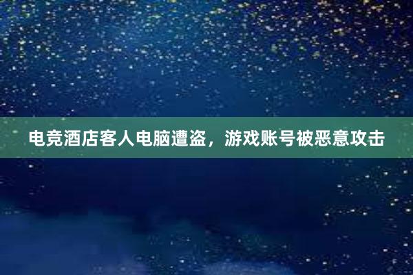 电竞酒店客人电脑遭盗，游戏账号被恶意攻击