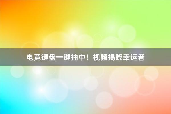 电竞键盘一键抽中！视频揭晓幸运者