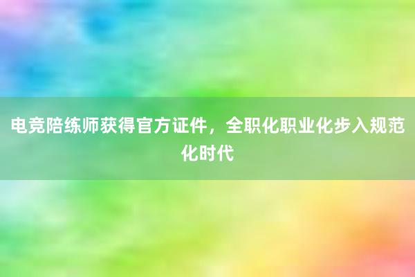 电竞陪练师获得官方证件，全职化职业化步入规范化时代