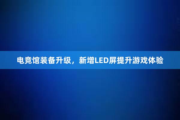 电竞馆装备升级，新增LED屏提升游戏体验