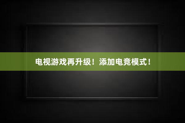 电视游戏再升级！添加电竞模式！