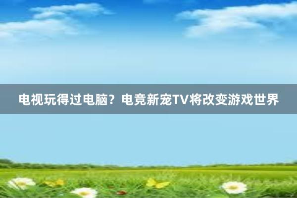 电视玩得过电脑？电竞新宠TV将改变游戏世界