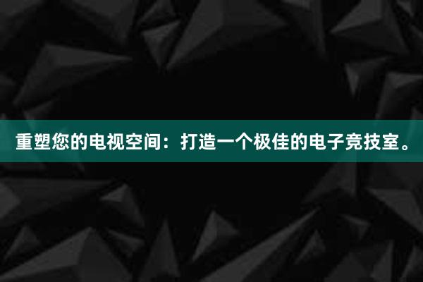 重塑您的电视空间：打造一个极佳的电子竞技室。