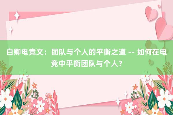 白卿电竞文：团队与个人的平衡之道 -- 如何在电竞中平衡团队与个人？