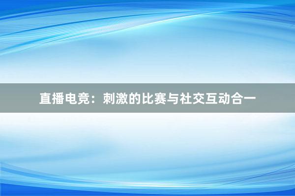 直播电竞：刺激的比赛与社交互动合一