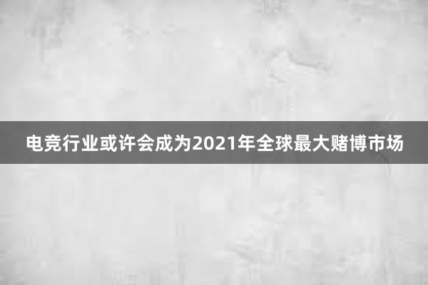 电竞行业或许会成为2021年全球最大赌博市场