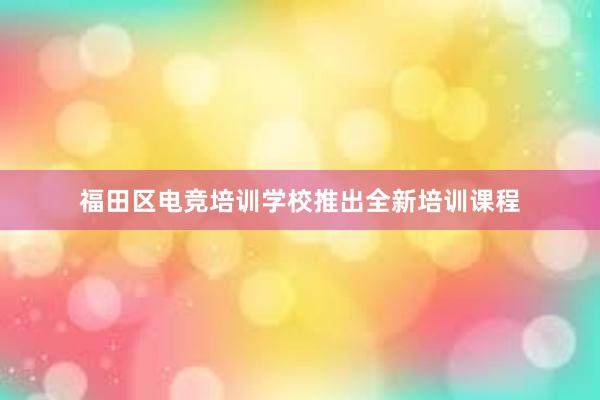 福田区电竞培训学校推出全新培训课程