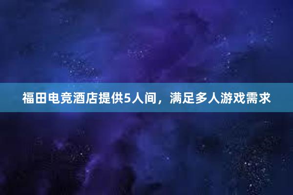福田电竞酒店提供5人间，满足多人游戏需求