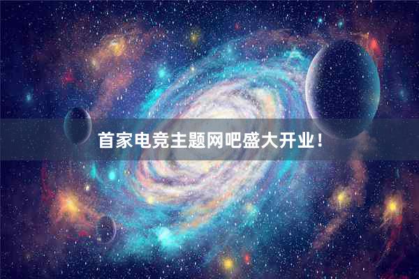 首家电竞主题网吧盛大开业！