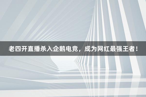 老四开直播杀入企鹅电竞，成为网红最强王者！