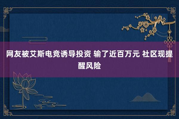 网友被艾斯电竞诱导投资 输了近百万元 社区现提醒风险