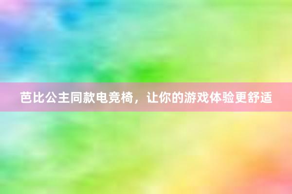 芭比公主同款电竞椅，让你的游戏体验更舒适