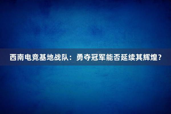 西南电竞基地战队：勇夺冠军能否延续其辉煌？