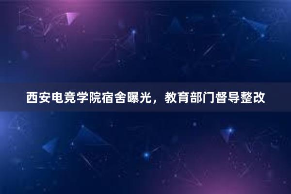 西安电竞学院宿舍曝光，教育部门督导整改