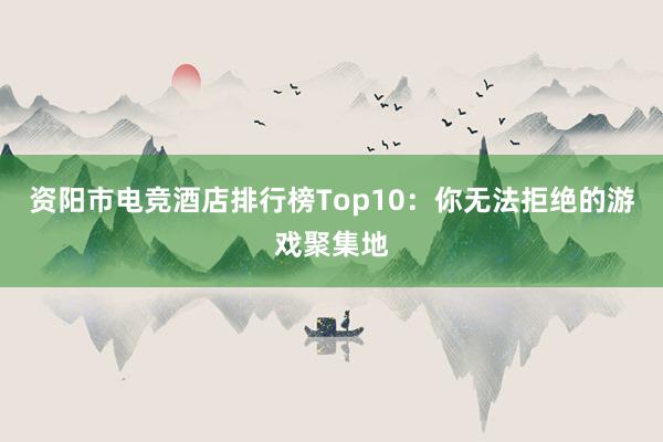 资阳市电竞酒店排行榜Top10：你无法拒绝的游戏聚集地