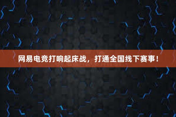 网易电竞打响起床战，打通全国线下赛事！