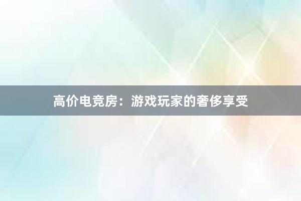 高价电竞房：游戏玩家的奢侈享受