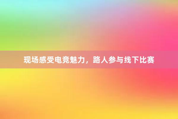 现场感受电竞魅力，路人参与线下比赛