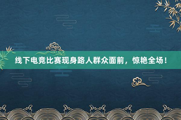 线下电竞比赛现身路人群众面前，惊艳全场！