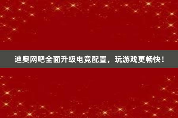 迪奥网吧全面升级电竞配置，玩游戏更畅快！