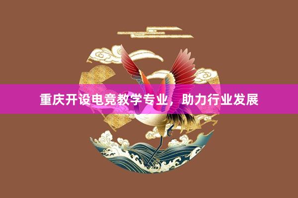 重庆开设电竞教学专业，助力行业发展