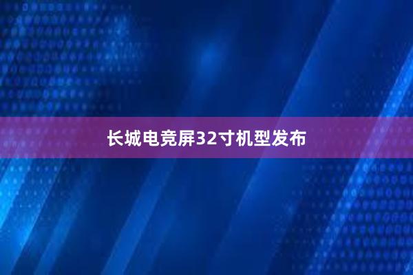 长城电竞屏32寸机型发布