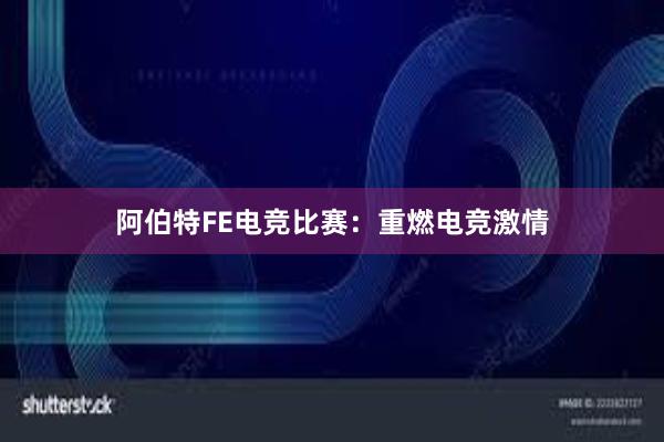 阿伯特FE电竞比赛：重燃电竞激情