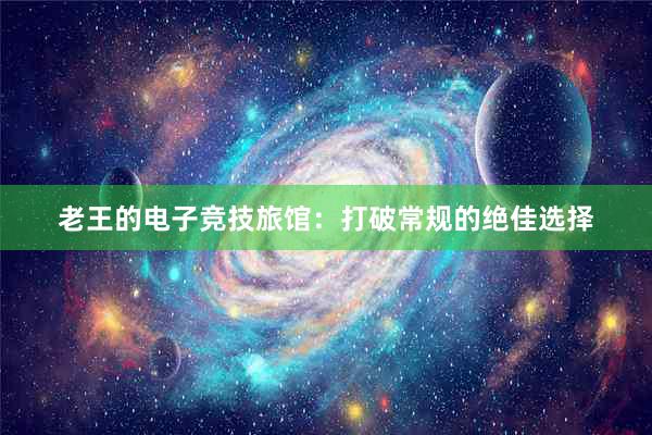 老王的电子竞技旅馆：打破常规的绝佳选择