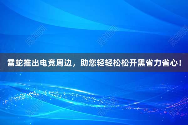 雷蛇推出电竞周边，助您轻轻松松开黑省力省心！