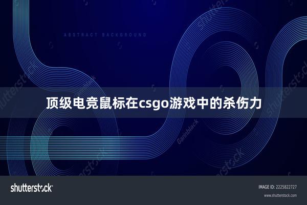 顶级电竞鼠标在csgo游戏中的杀伤力