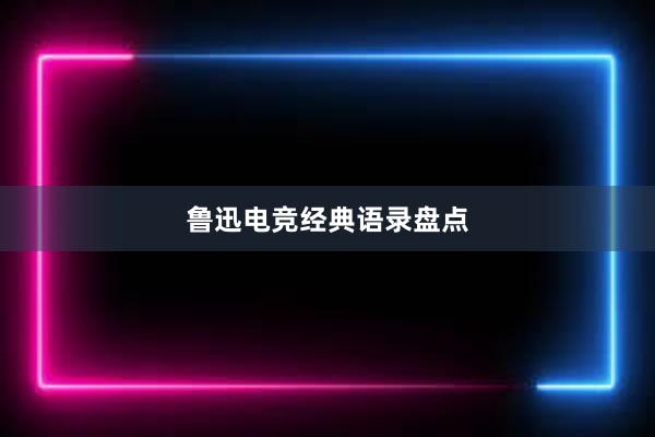 鲁迅电竞经典语录盘点