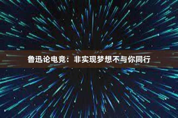 鲁迅论电竞：非实现梦想不与你同行