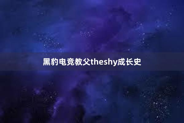 黑豹电竞教父theshy成长史